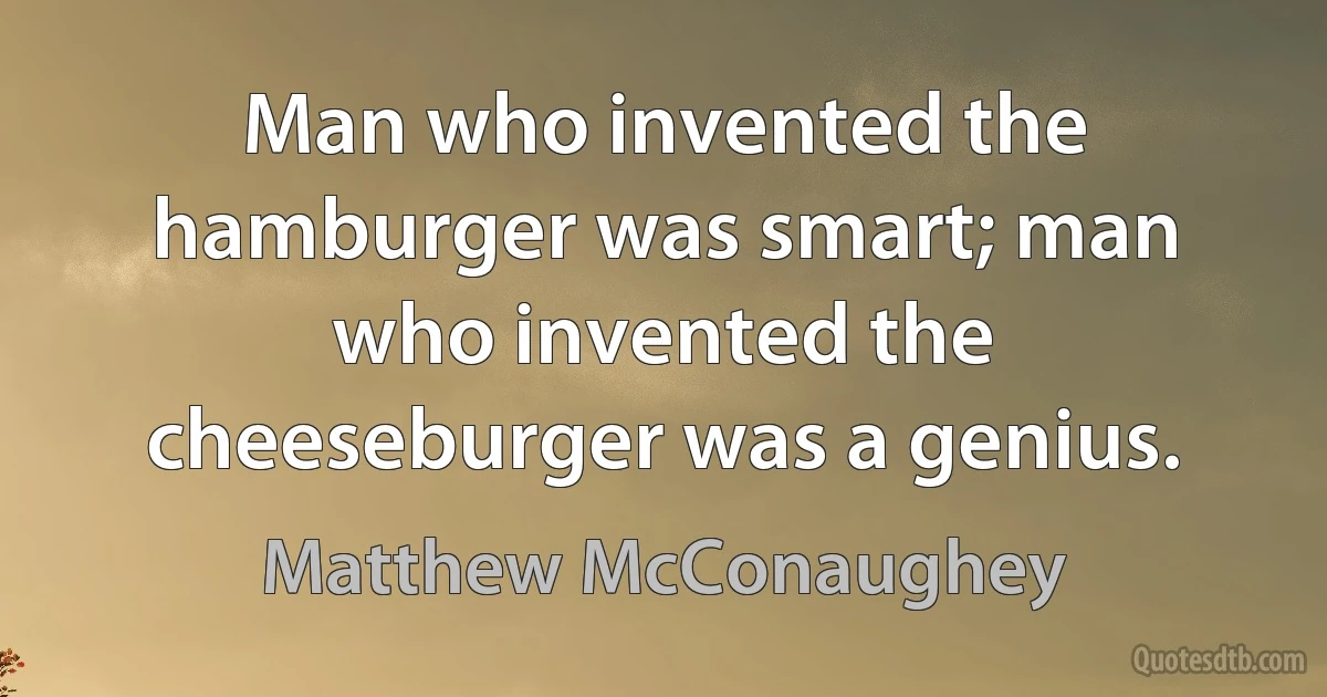 Man who invented the hamburger was smart; man who invented the cheeseburger was a genius. (Matthew McConaughey)