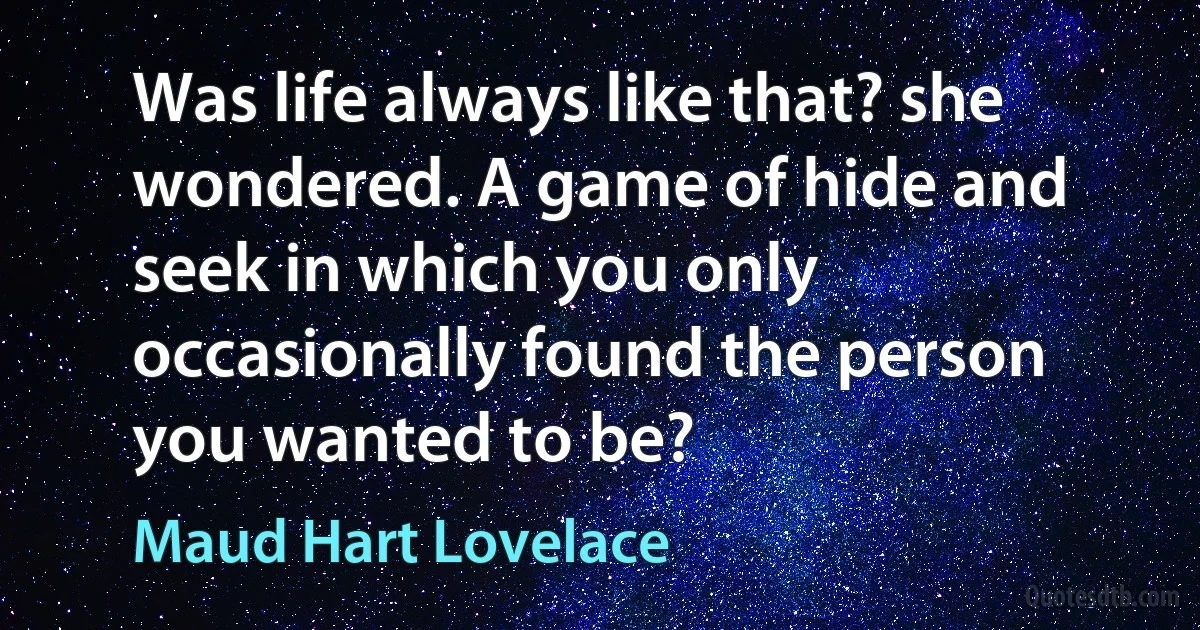 Was life always like that? she wondered. A game of hide and seek in which you only occasionally found the person you wanted to be? (Maud Hart Lovelace)