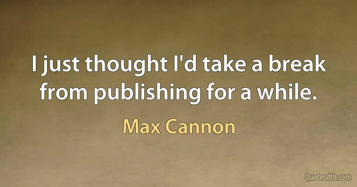 I just thought I'd take a break from publishing for a while. (Max Cannon)