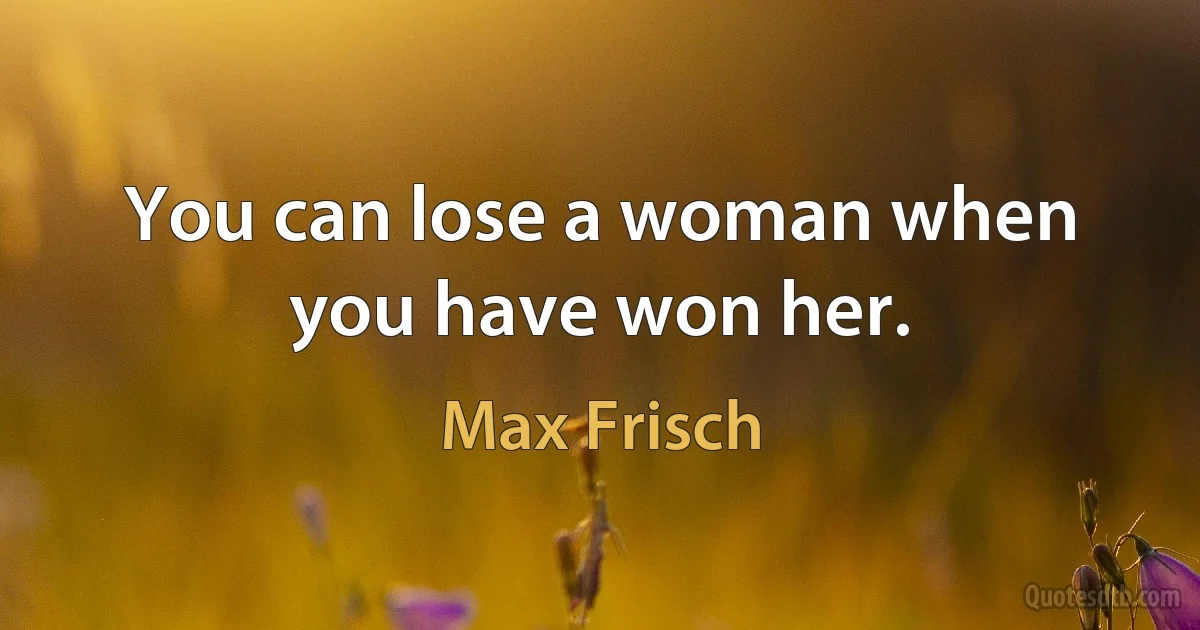 You can lose a woman when you have won her. (Max Frisch)