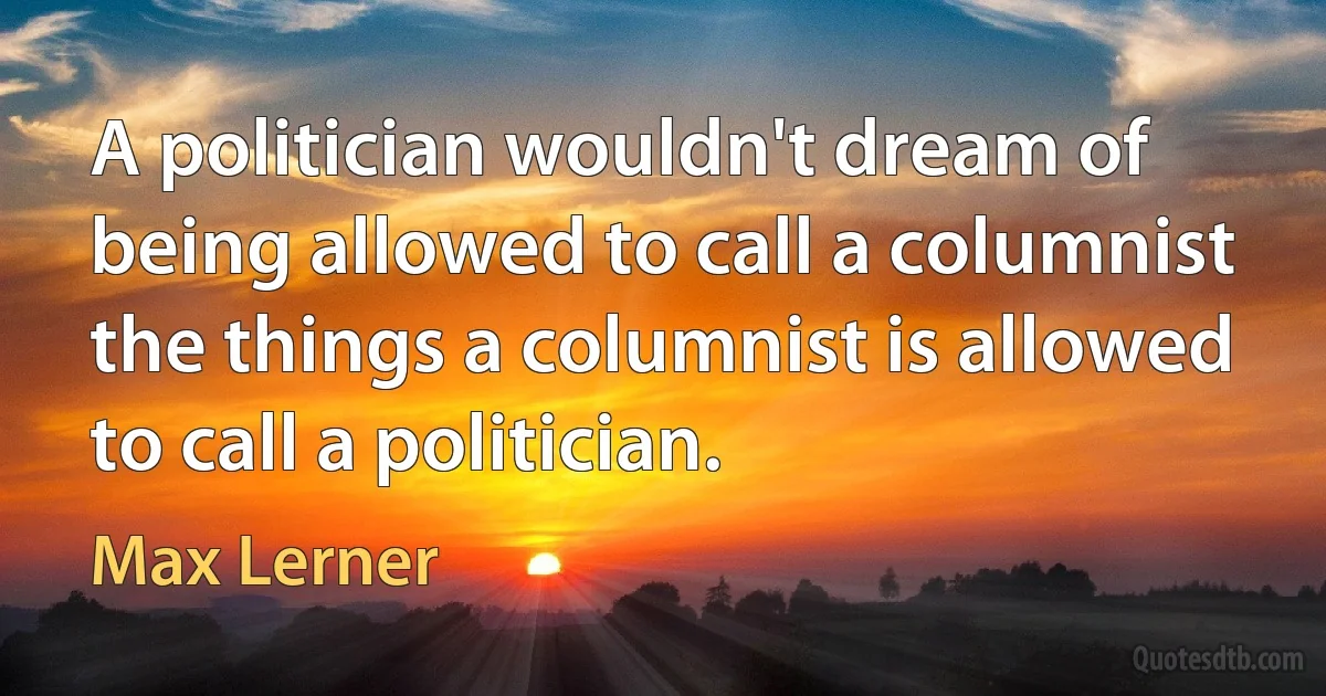 A politician wouldn't dream of being allowed to call a columnist the things a columnist is allowed to call a politician. (Max Lerner)