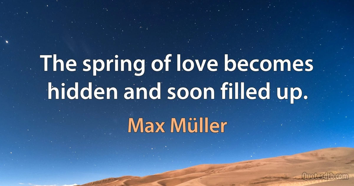 The spring of love becomes hidden and soon filled up. (Max Müller)