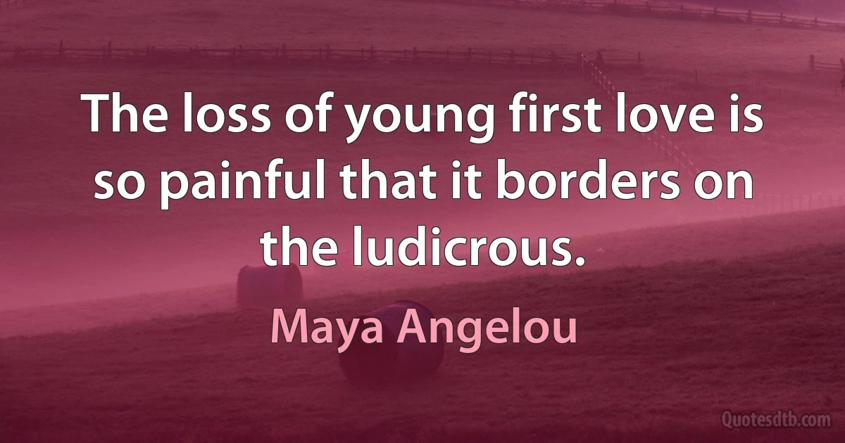 The loss of young first love is so painful that it borders on the ludicrous. (Maya Angelou)