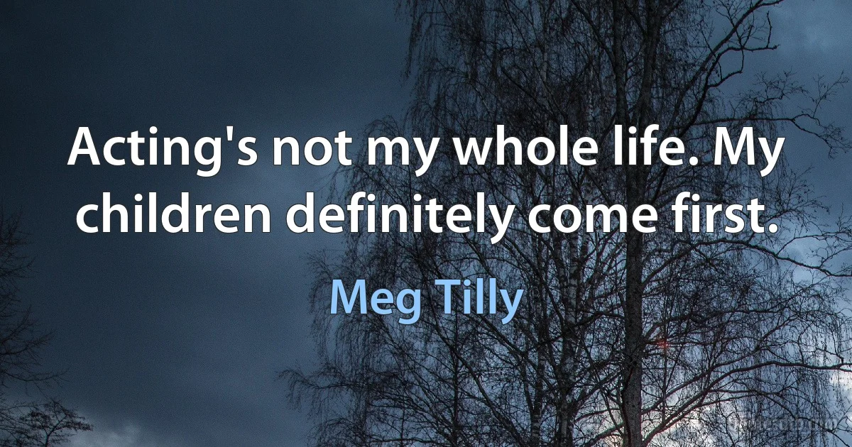 Acting's not my whole life. My children definitely come first. (Meg Tilly)