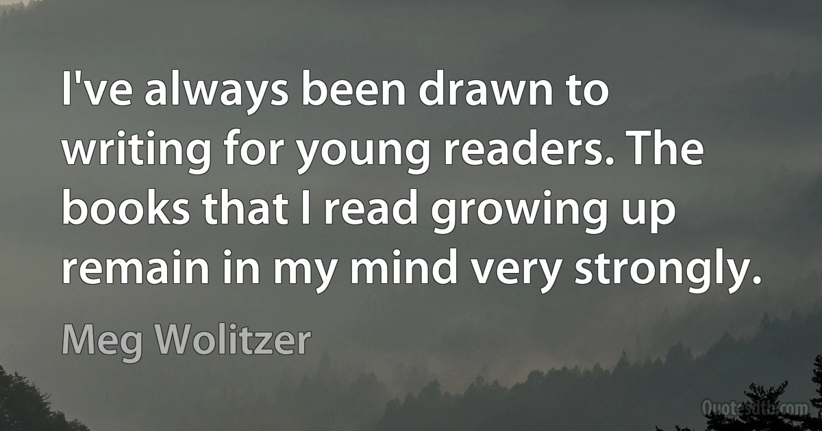 I've always been drawn to writing for young readers. The books that I read growing up remain in my mind very strongly. (Meg Wolitzer)