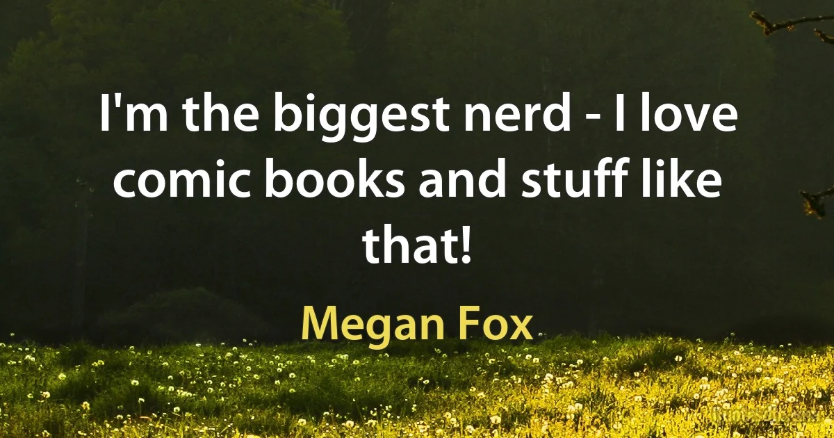 I'm the biggest nerd - I love comic books and stuff like that! (Megan Fox)