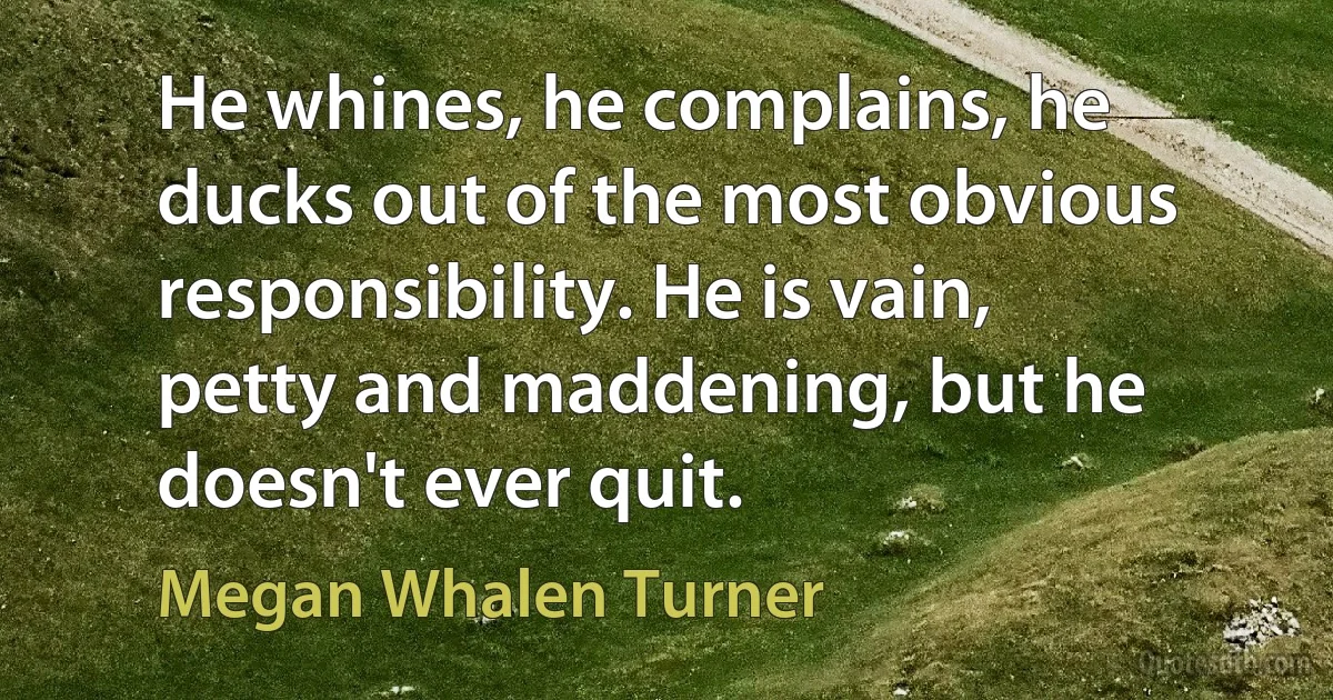 He whines, he complains, he ducks out of the most obvious responsibility. He is vain, petty and maddening, but he doesn't ever quit. (Megan Whalen Turner)