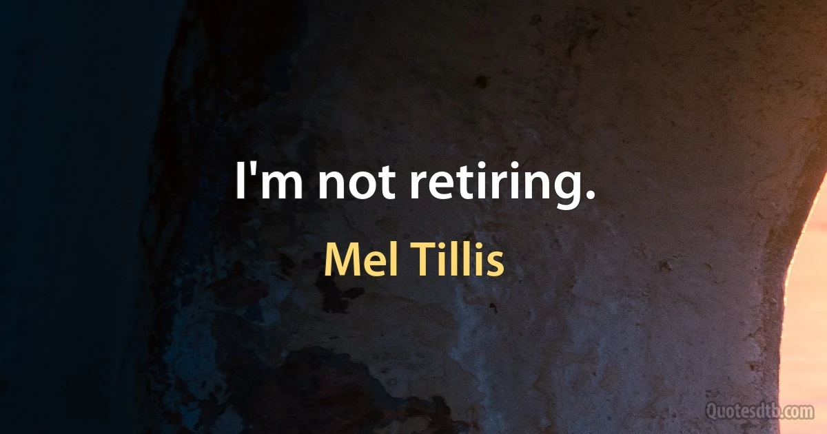 I'm not retiring. (Mel Tillis)