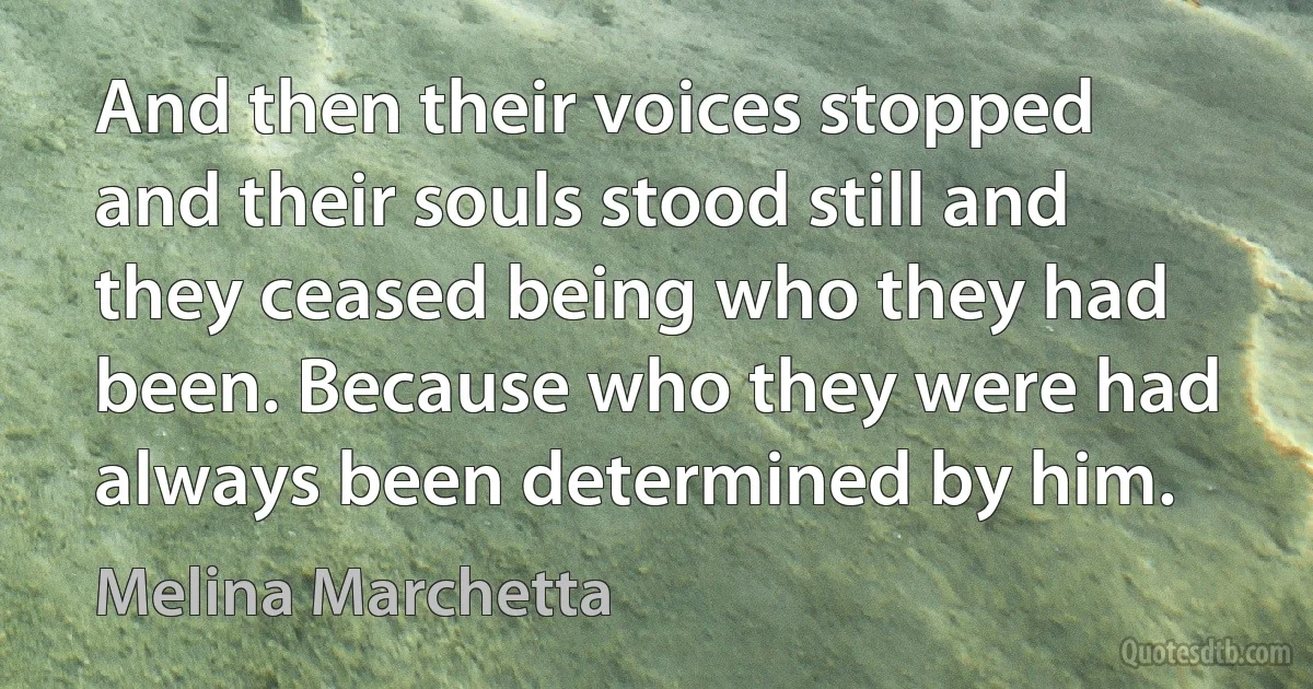 And then their voices stopped and their souls stood still and they ceased being who they had been. Because who they were had always been determined by him. (Melina Marchetta)