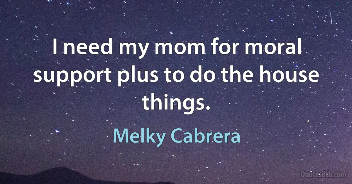 I need my mom for moral support plus to do the house things. (Melky Cabrera)