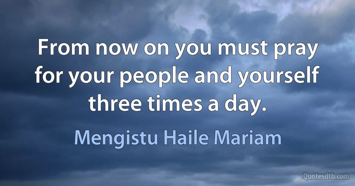 From now on you must pray for your people and yourself three times a day. (Mengistu Haile Mariam)