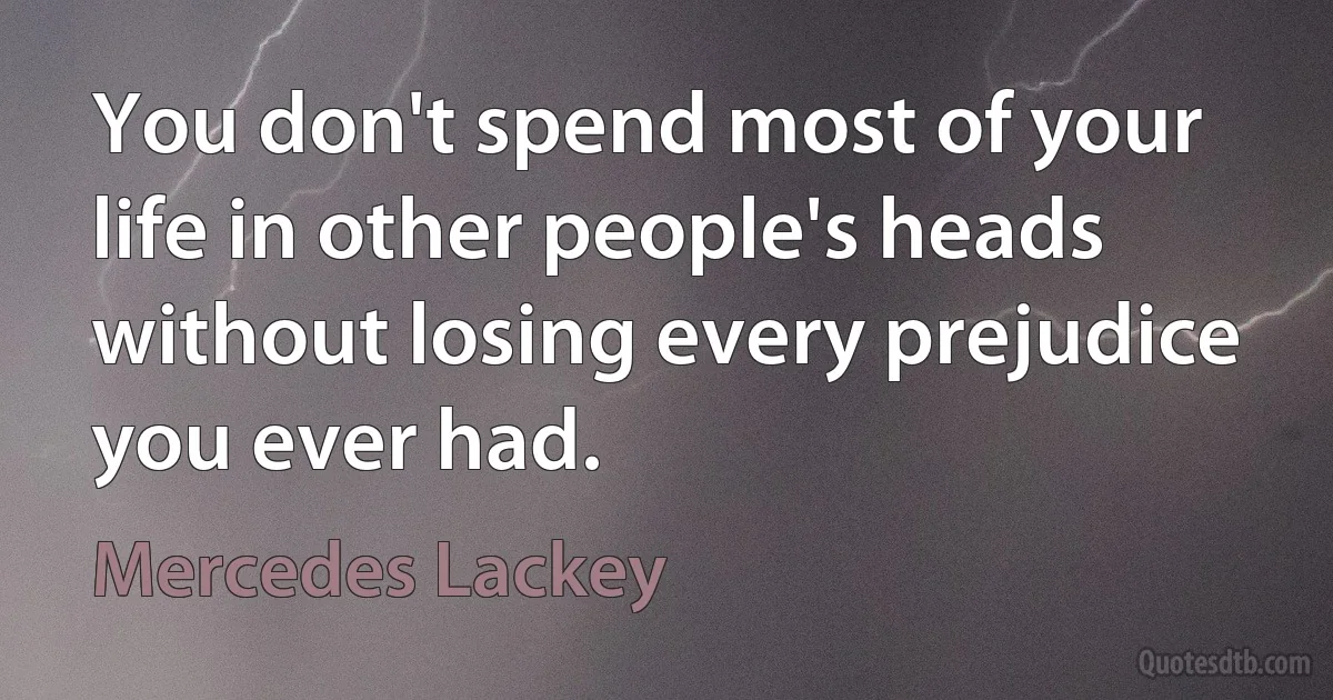 You don't spend most of your life in other people's heads without losing every prejudice you ever had. (Mercedes Lackey)