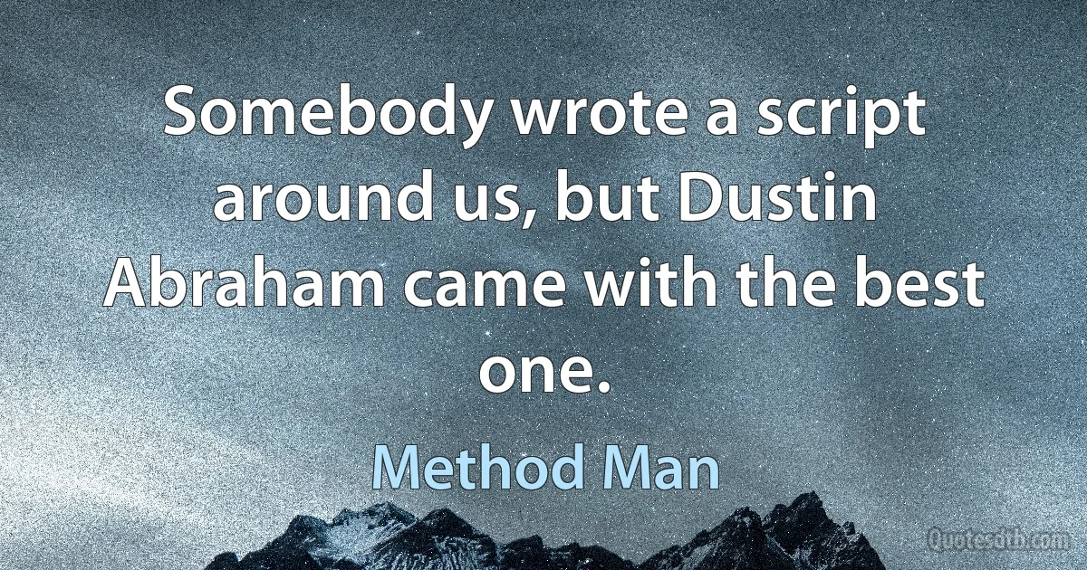 Somebody wrote a script around us, but Dustin Abraham came with the best one. (Method Man)