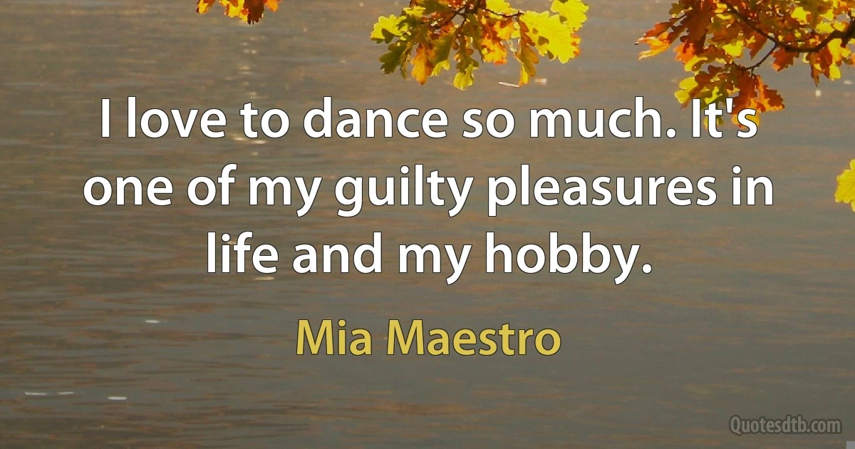 I love to dance so much. It's one of my guilty pleasures in life and my hobby. (Mia Maestro)