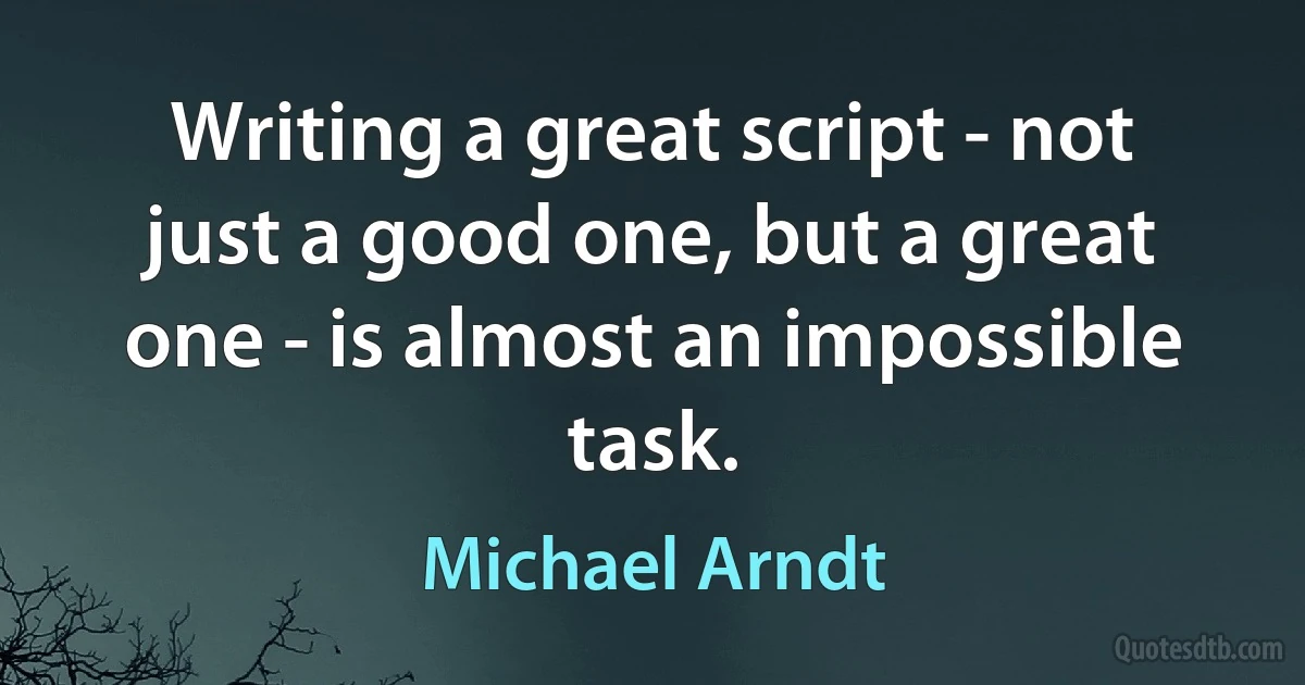 Writing a great script - not just a good one, but a great one - is almost an impossible task. (Michael Arndt)