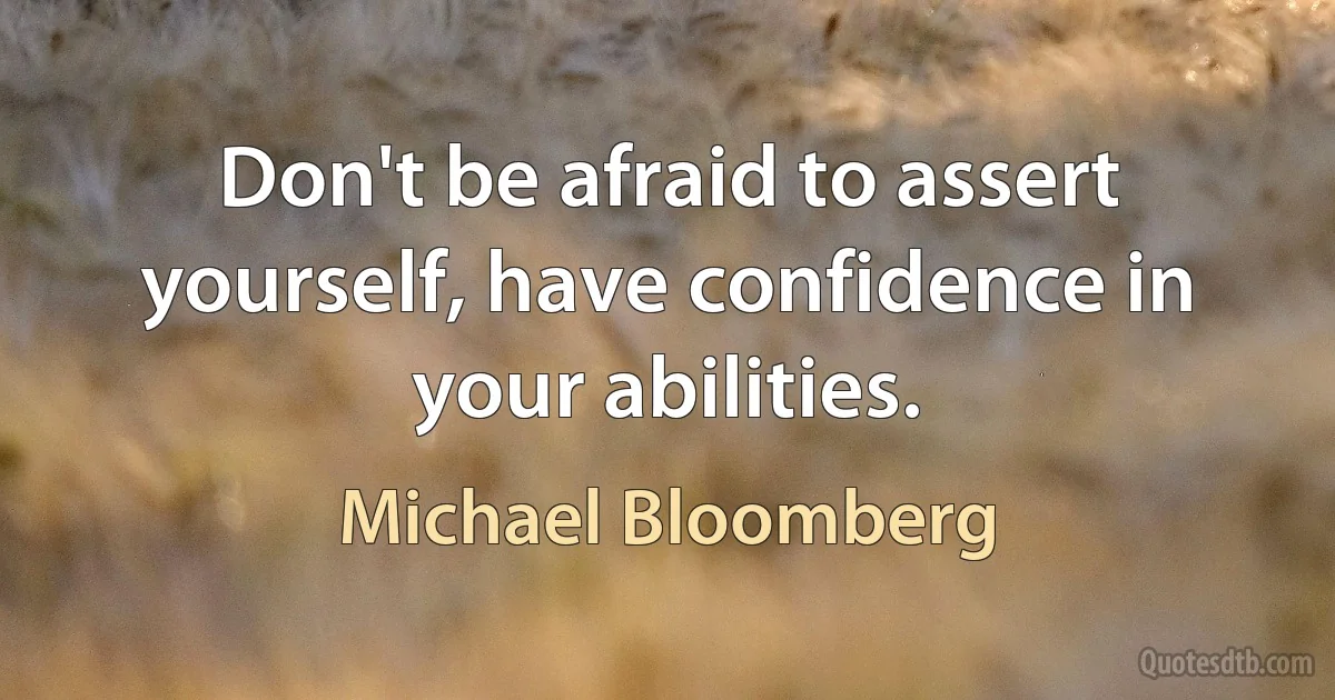 Don't be afraid to assert yourself, have confidence in your abilities. (Michael Bloomberg)