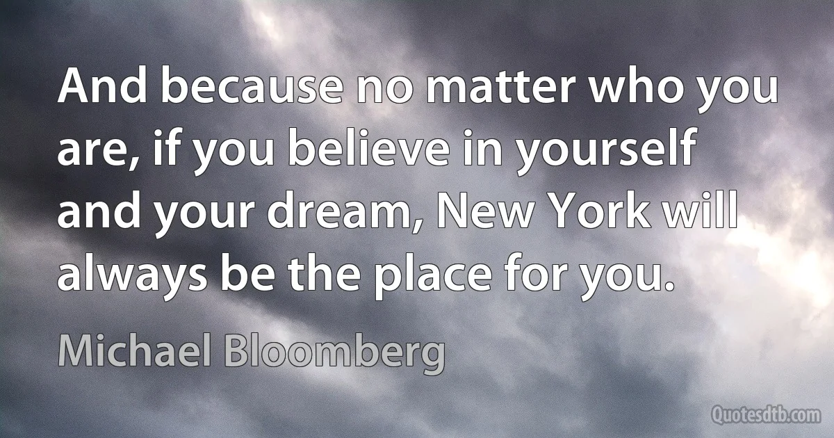 And because no matter who you are, if you believe in yourself and your dream, New York will always be the place for you. (Michael Bloomberg)