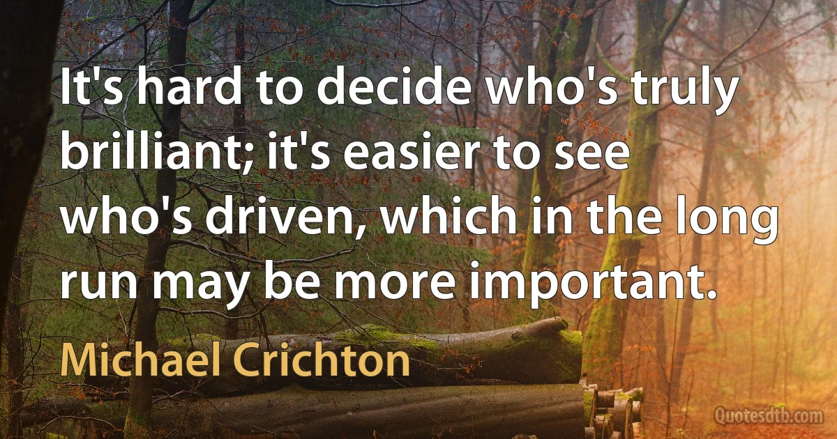 It's hard to decide who's truly brilliant; it's easier to see who's driven, which in the long run may be more important. (Michael Crichton)