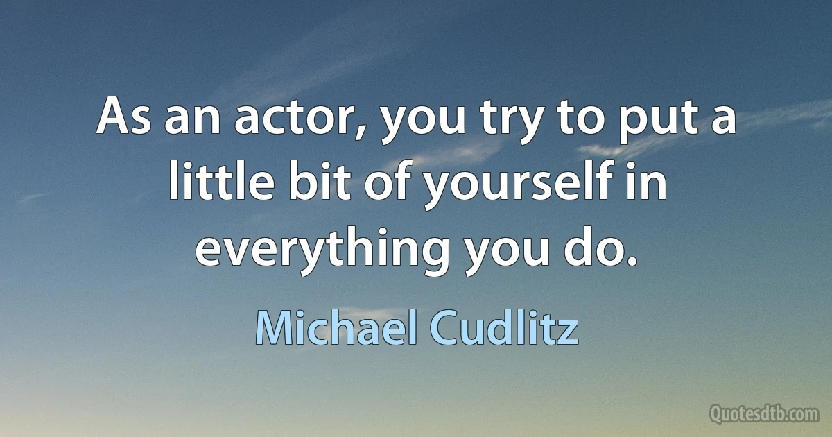 As an actor, you try to put a little bit of yourself in everything you do. (Michael Cudlitz)