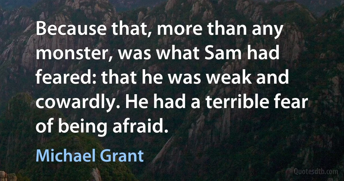 Because that, more than any monster, was what Sam had feared: that he was weak and cowardly. He had a terrible fear of being afraid. (Michael Grant)