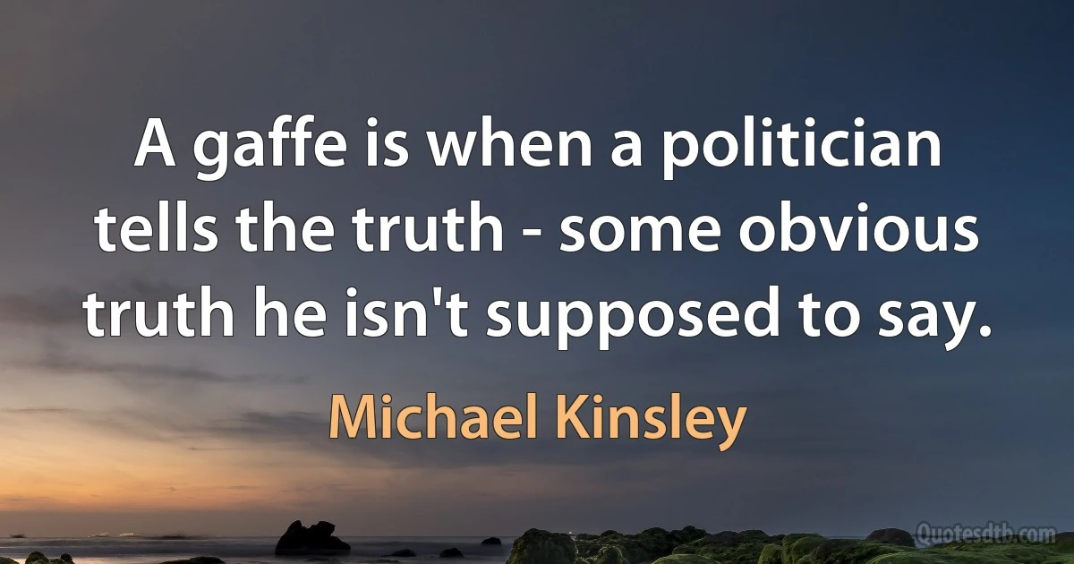 A gaffe is when a politician tells the truth - some obvious truth he isn't supposed to say. (Michael Kinsley)