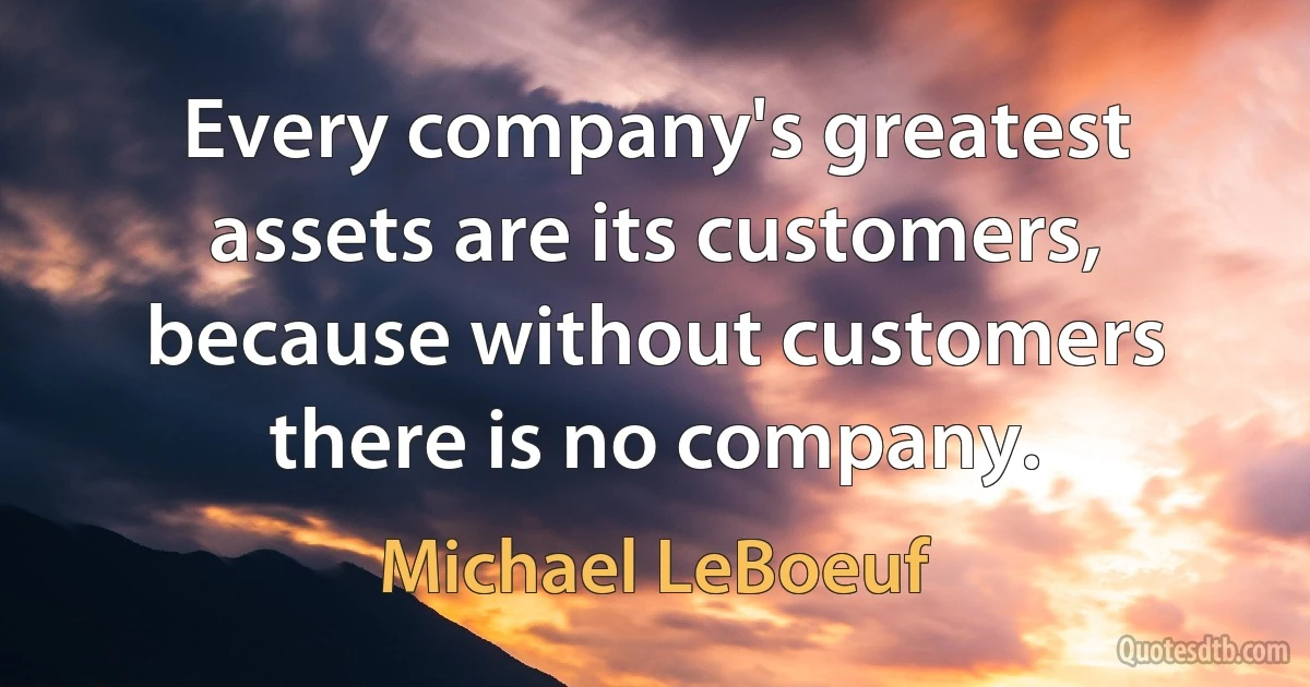 Every company's greatest assets are its customers, because without customers there is no company. (Michael LeBoeuf)