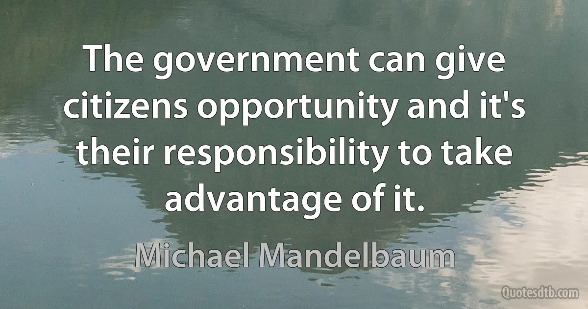 The government can give citizens opportunity and it's their responsibility to take advantage of it. (Michael Mandelbaum)