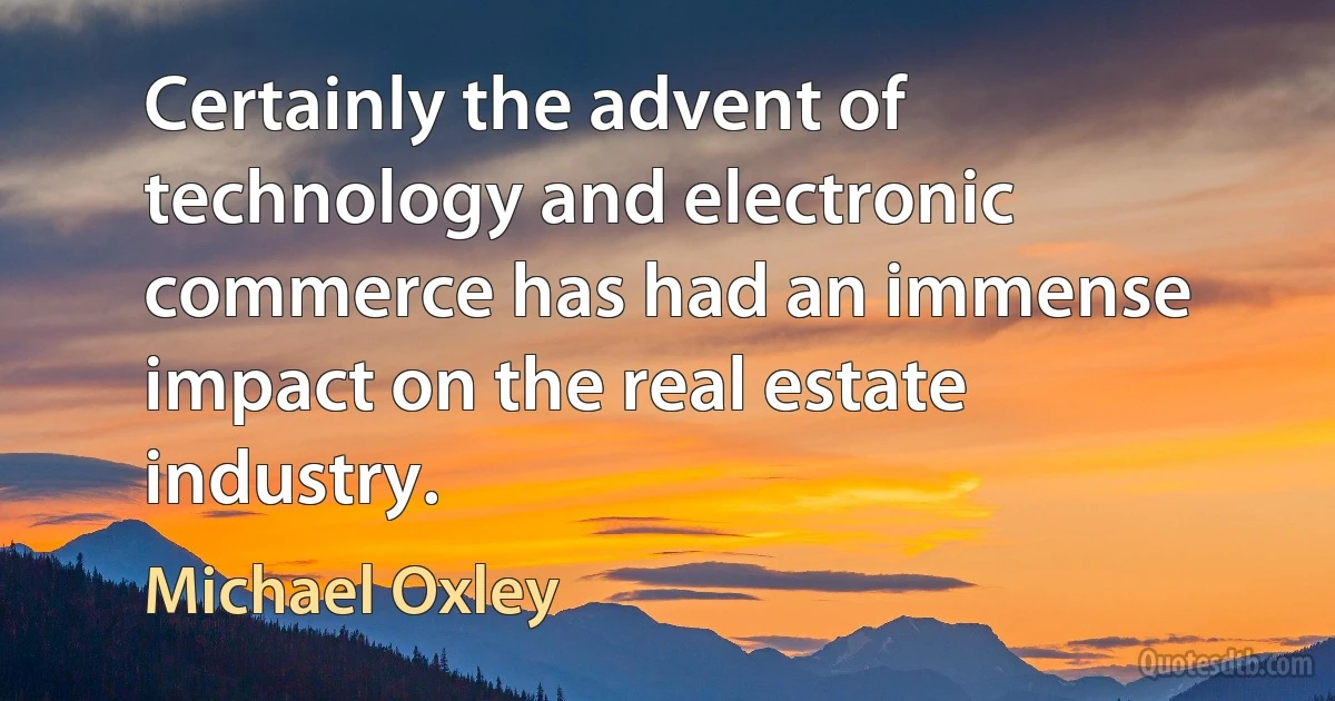 Certainly the advent of technology and electronic commerce has had an immense impact on the real estate industry. (Michael Oxley)