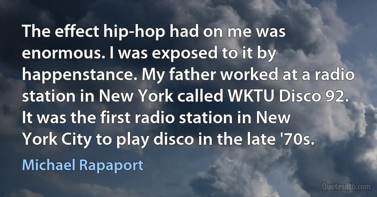 The effect hip-hop had on me was enormous. I was exposed to it by happenstance. My father worked at a radio station in New York called WKTU Disco 92. It was the first radio station in New York City to play disco in the late '70s. (Michael Rapaport)