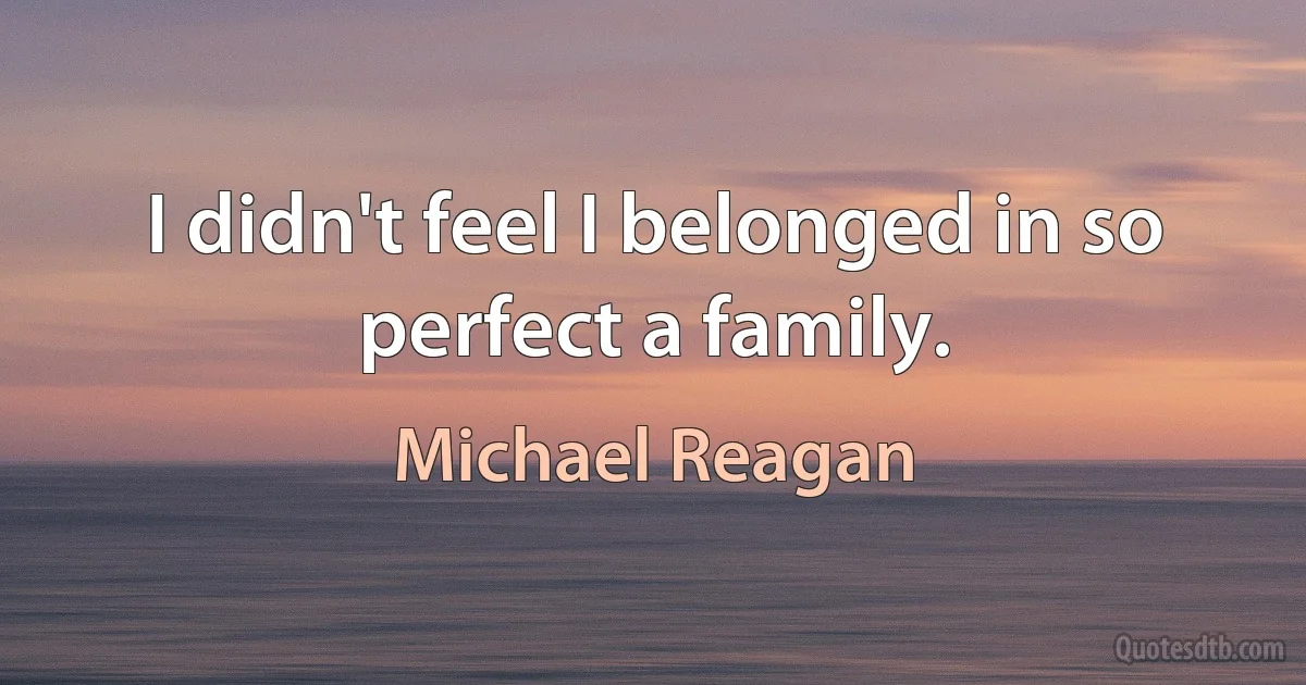 I didn't feel I belonged in so perfect a family. (Michael Reagan)