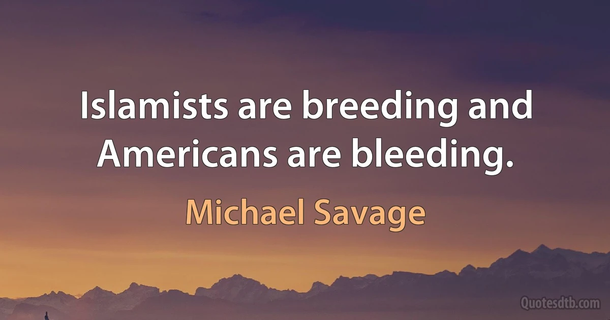 Islamists are breeding and Americans are bleeding. (Michael Savage)