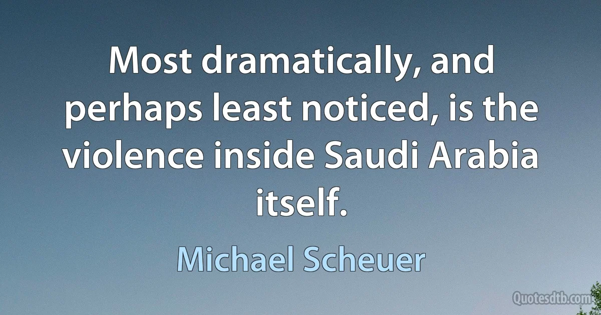 Most dramatically, and perhaps least noticed, is the violence inside Saudi Arabia itself. (Michael Scheuer)