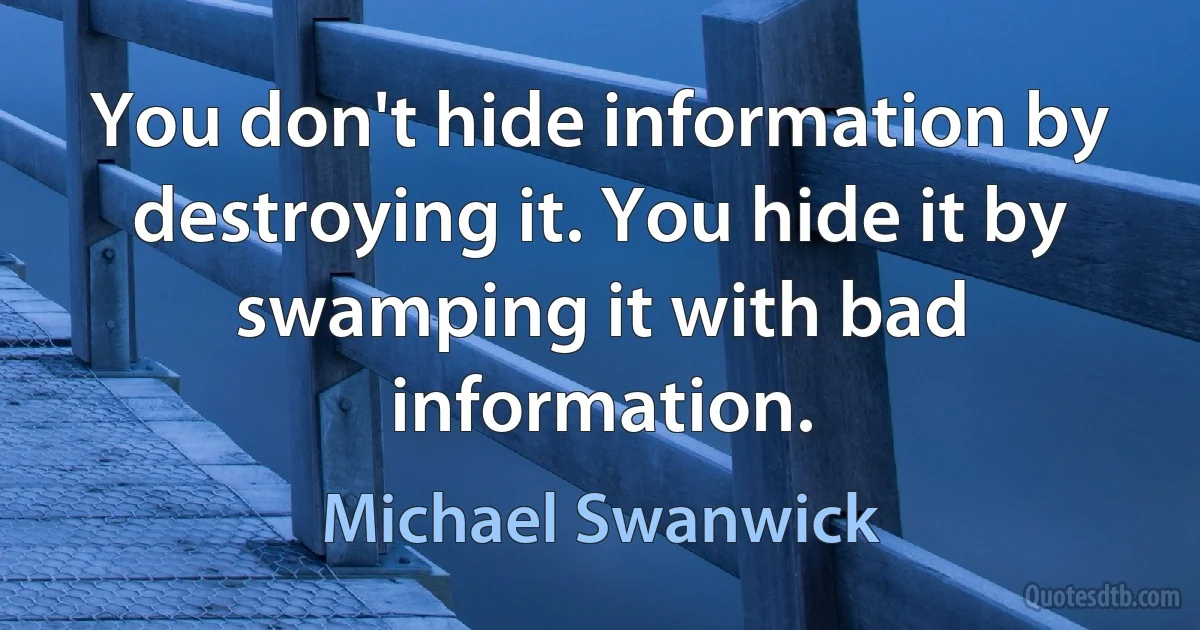 You don't hide information by destroying it. You hide it by swamping it with bad information. (Michael Swanwick)