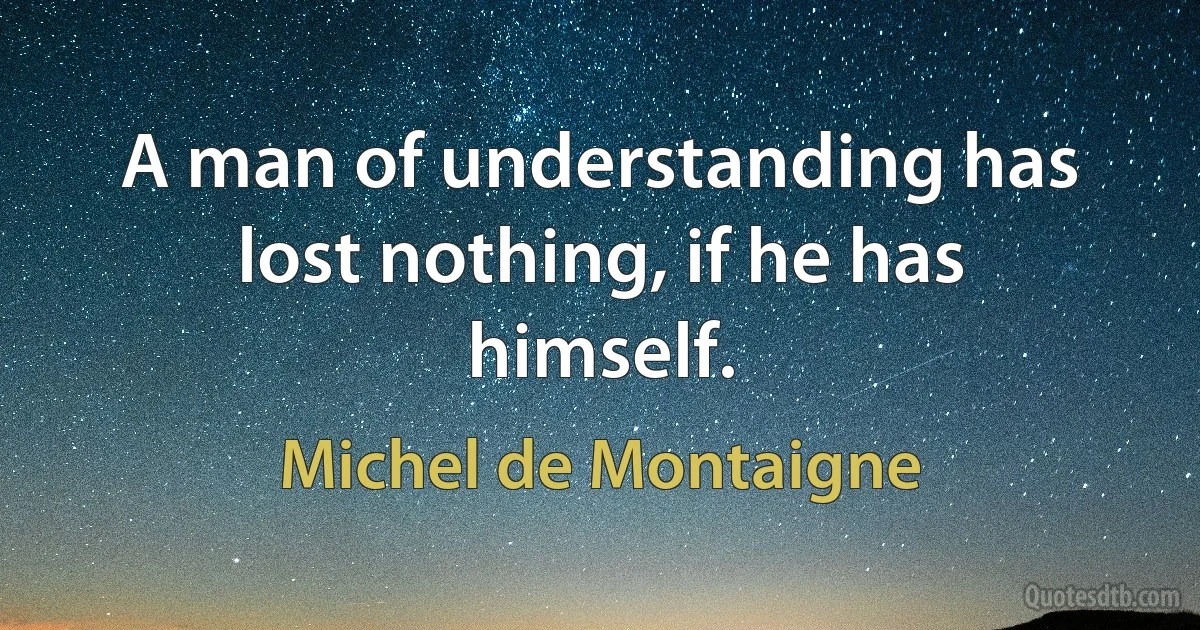 A man of understanding has lost nothing, if he has himself. (Michel de Montaigne)