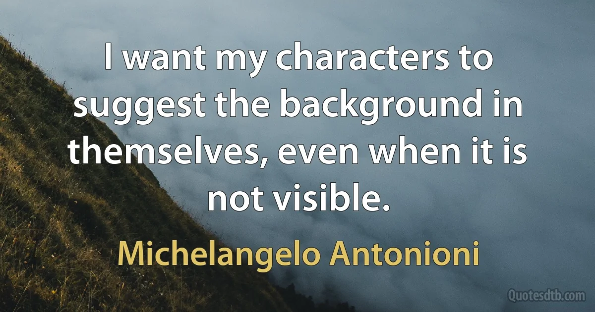 I want my characters to suggest the background in themselves, even when it is not visible. (Michelangelo Antonioni)