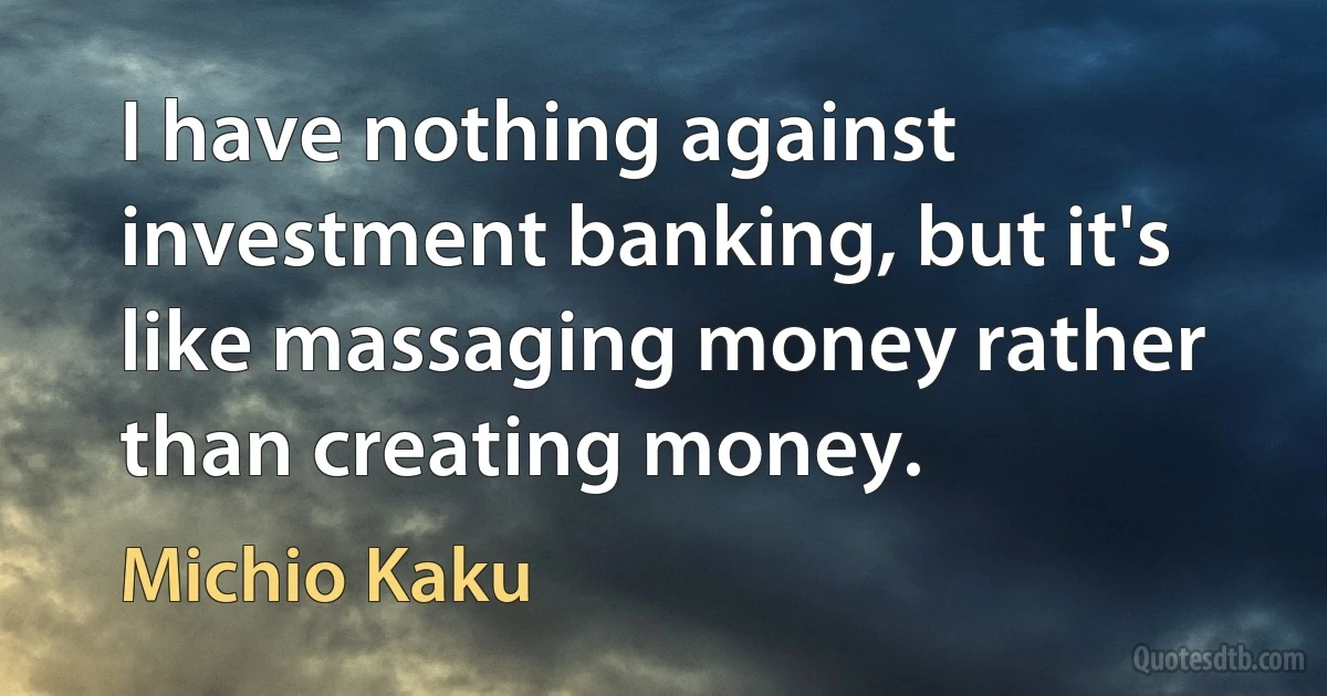 I have nothing against investment banking, but it's like massaging money rather than creating money. (Michio Kaku)