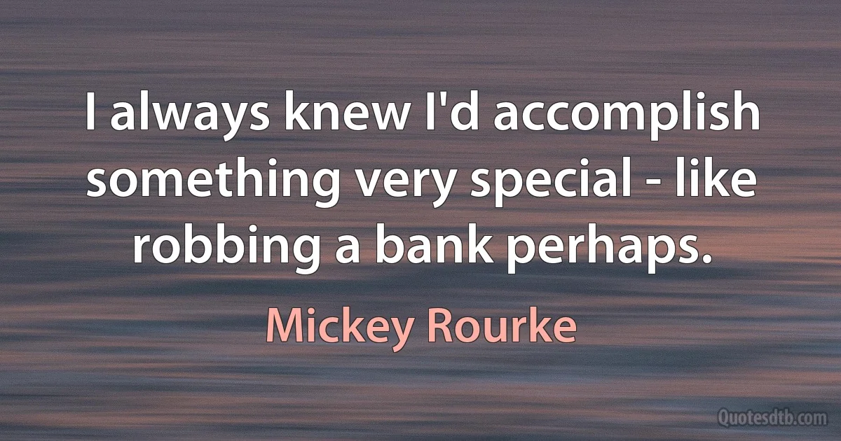 I always knew I'd accomplish something very special - like robbing a bank perhaps. (Mickey Rourke)