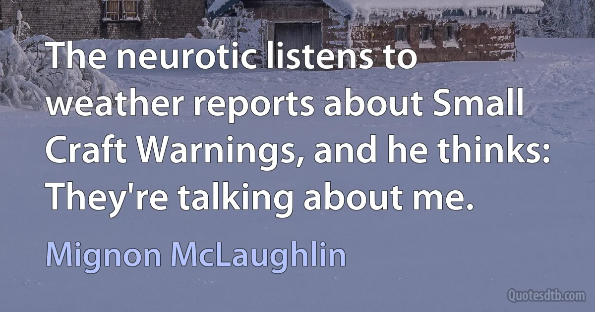 The neurotic listens to weather reports about Small Craft Warnings, and he thinks: They're talking about me. (Mignon McLaughlin)