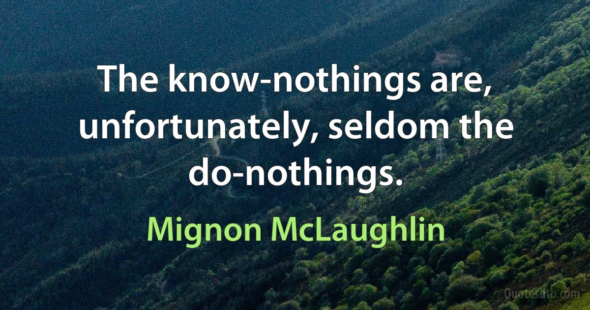 The know-nothings are, unfortunately, seldom the do-nothings. (Mignon McLaughlin)