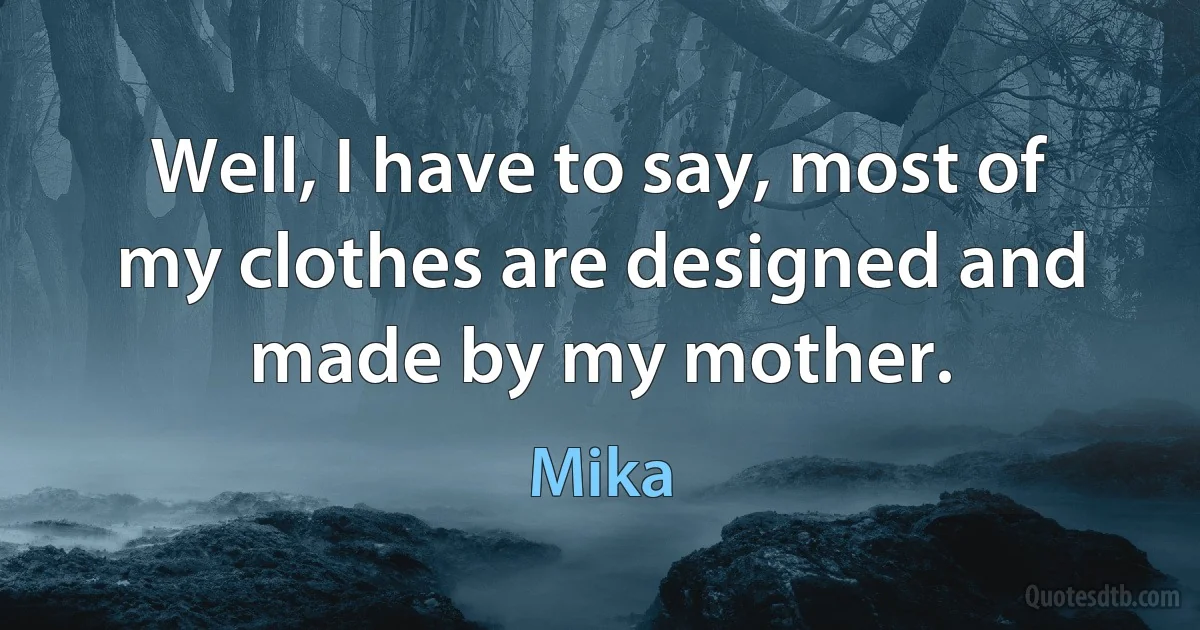 Well, I have to say, most of my clothes are designed and made by my mother. (Mika)