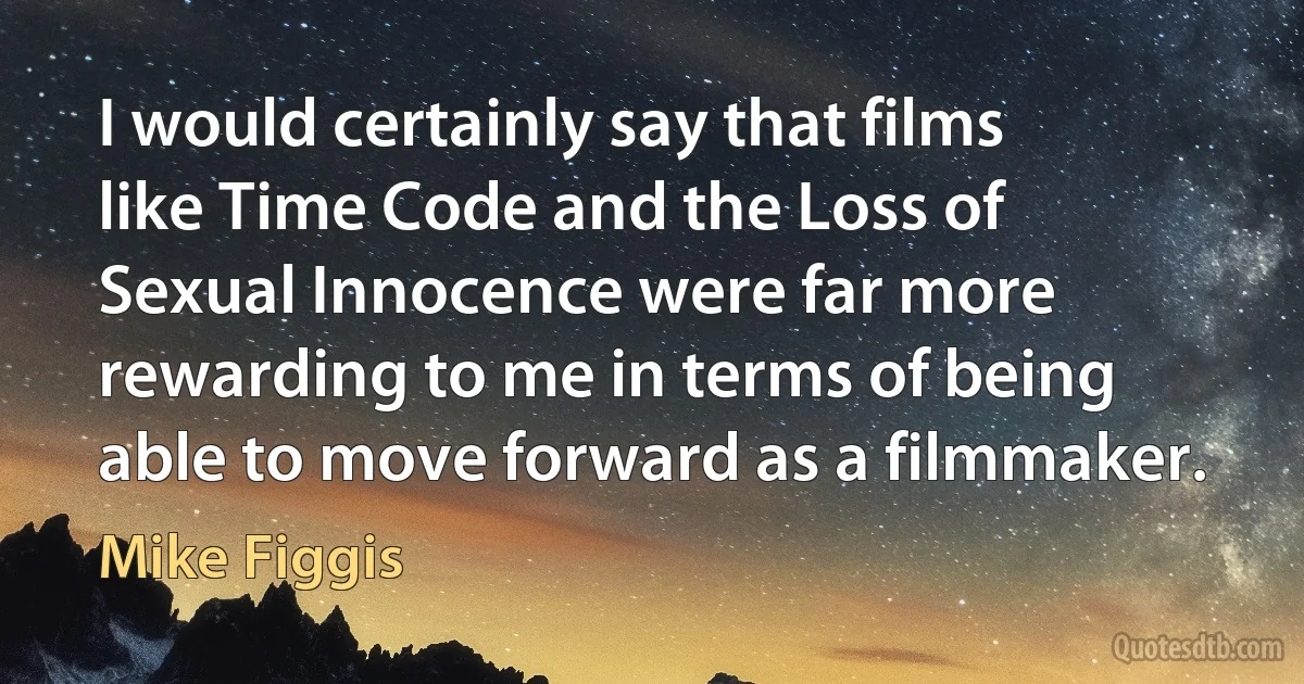 I would certainly say that films like Time Code and the Loss of Sexual Innocence were far more rewarding to me in terms of being able to move forward as a filmmaker. (Mike Figgis)