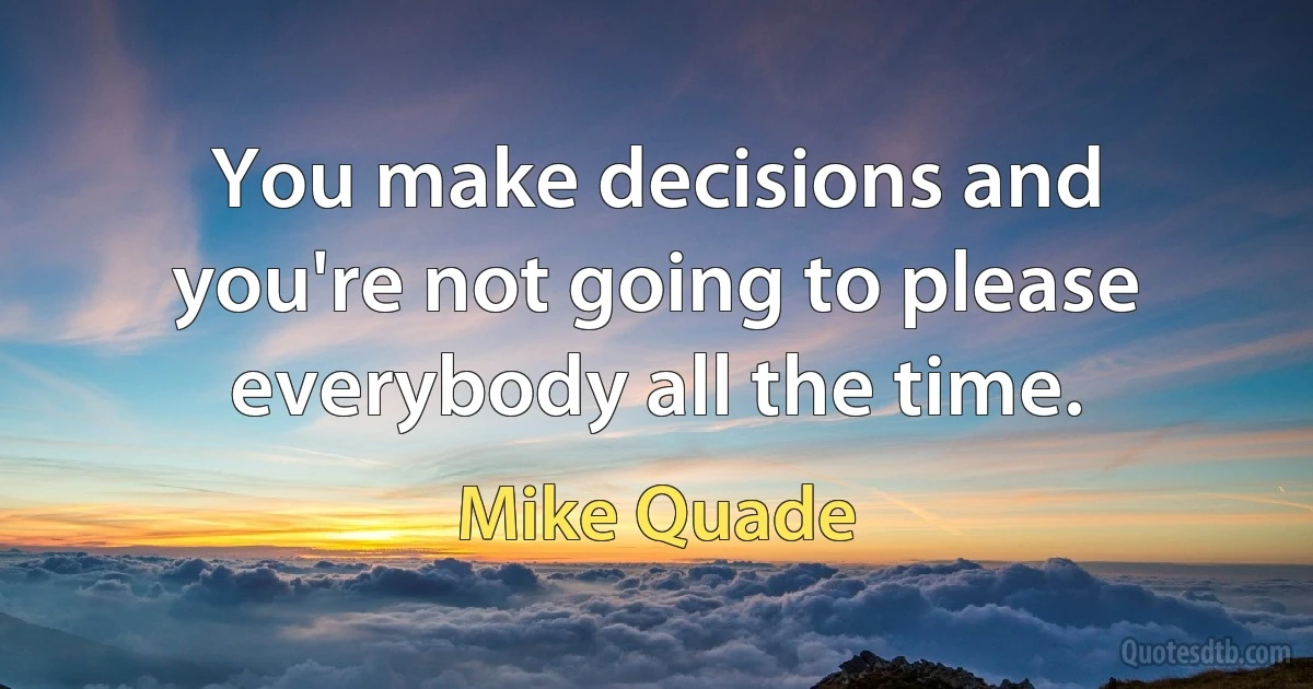 You make decisions and you're not going to please everybody all the time. (Mike Quade)