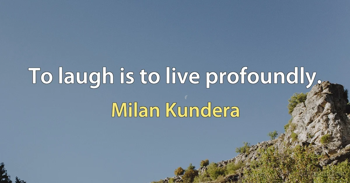 To laugh is to live profoundly. (Milan Kundera)