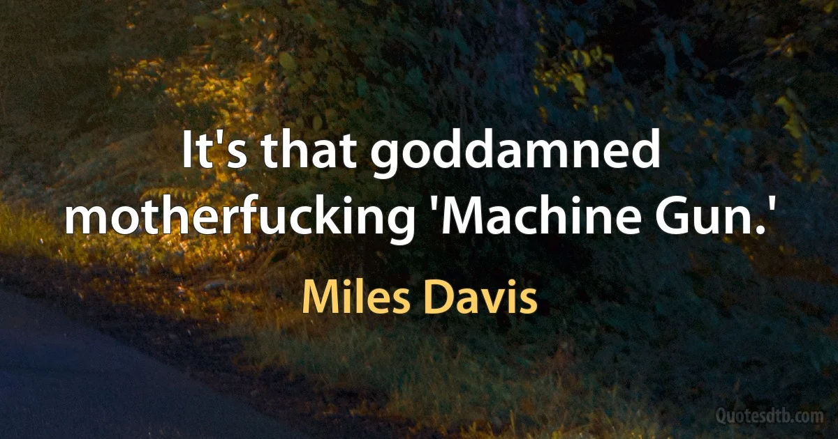 It's that goddamned motherfucking 'Machine Gun.' (Miles Davis)