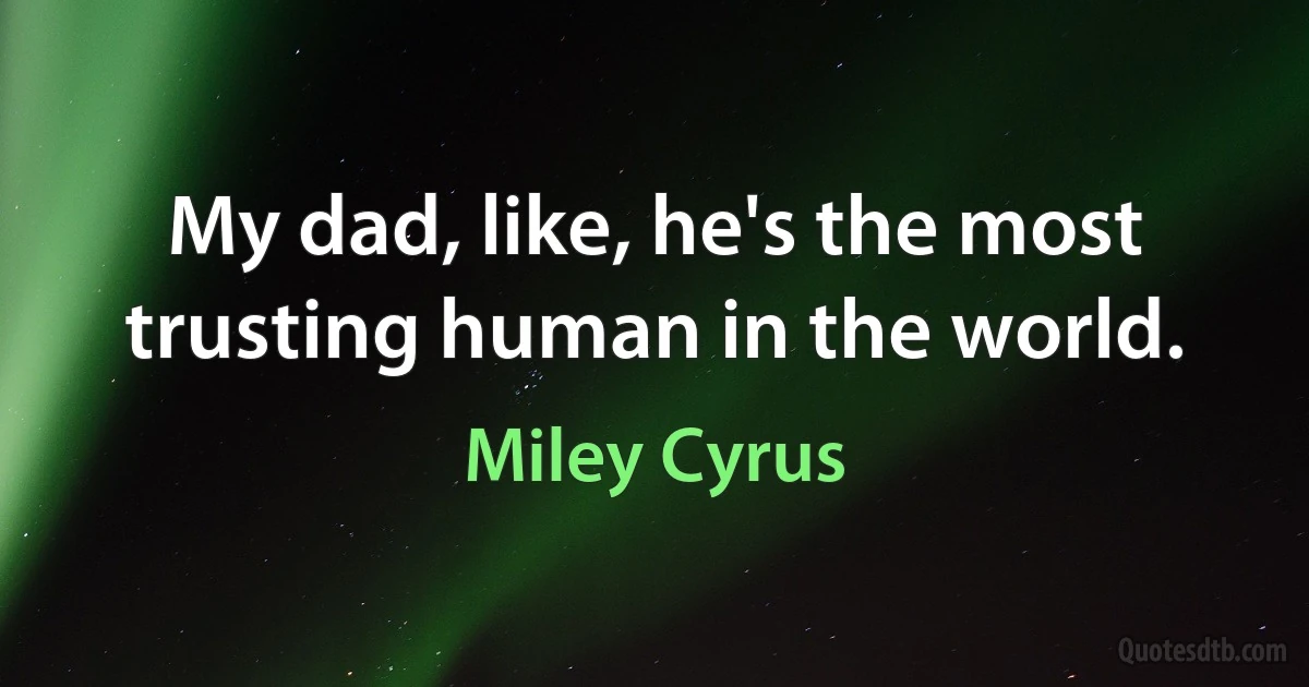 My dad, like, he's the most trusting human in the world. (Miley Cyrus)