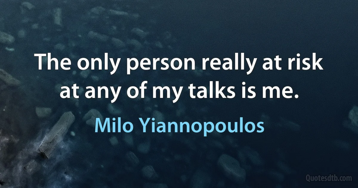 The only person really at risk at any of my talks is me. (Milo Yiannopoulos)