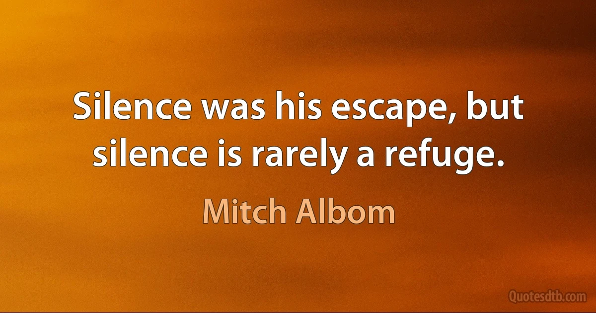 Silence was his escape, but silence is rarely a refuge. (Mitch Albom)