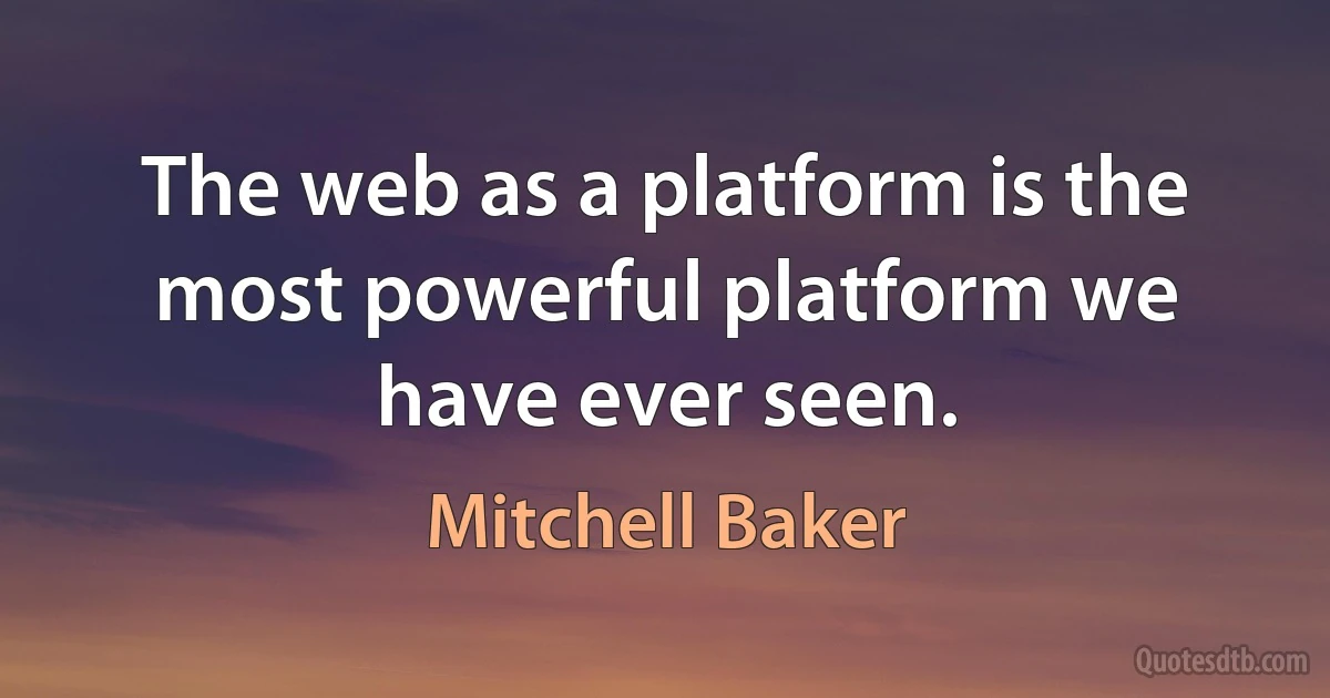 The web as a platform is the most powerful platform we have ever seen. (Mitchell Baker)