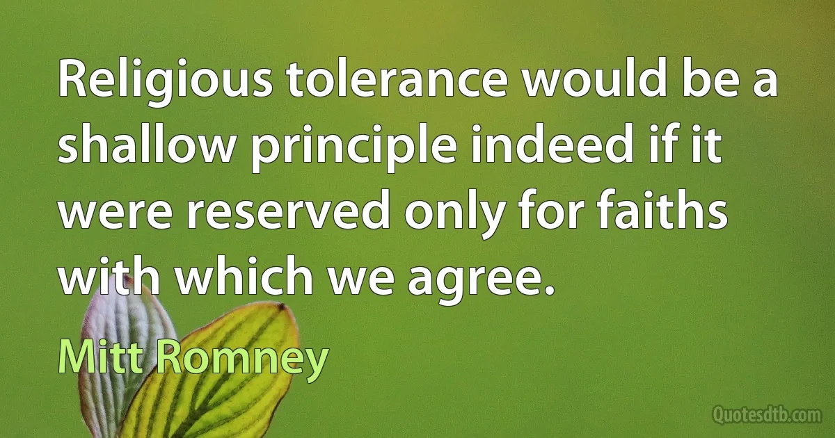 Religious tolerance would be a shallow principle indeed if it were reserved only for faiths with which we agree. (Mitt Romney)