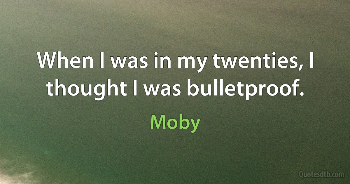 When I was in my twenties, I thought I was bulletproof. (Moby)